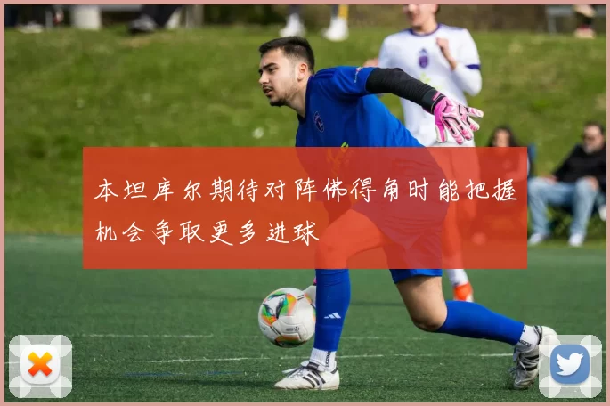 本坦库尔期待对阵佛得角时能把握机会争取更多进球