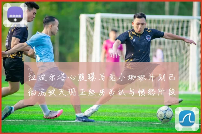 拉波尔塔心腹曝马竞小蜘蛛计划已彻底破灭现正经历否认与愤怒阶段
