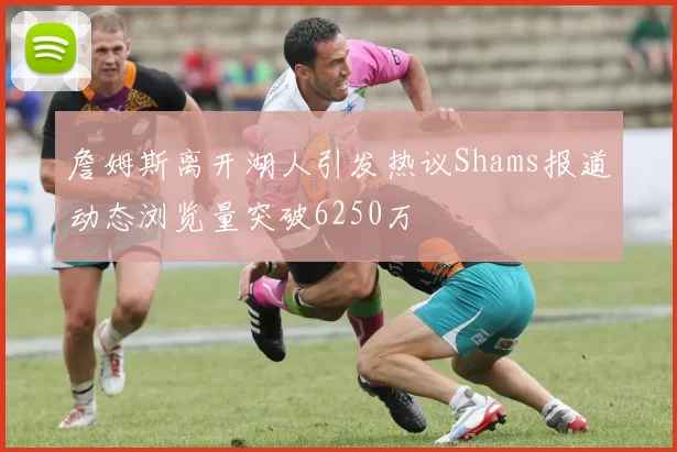 詹姆斯离开湖人引发热议Shams报道动态浏览量突破6250万