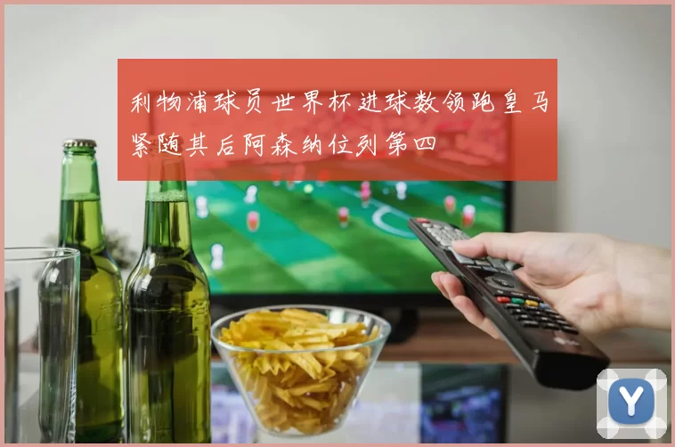 利物浦球员世界杯进球数领跑皇马紧随其后阿森纳位列第四