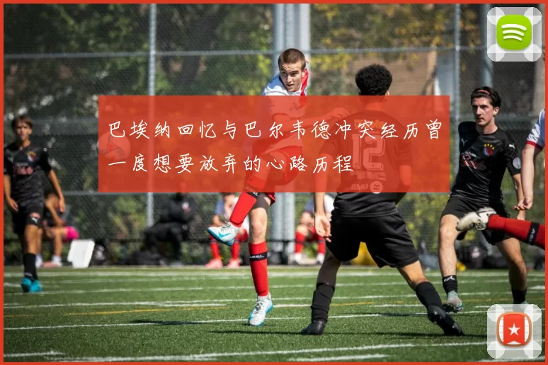 巴埃纳回忆与巴尔韦德冲突经历曾一度想要放弃的心路历程