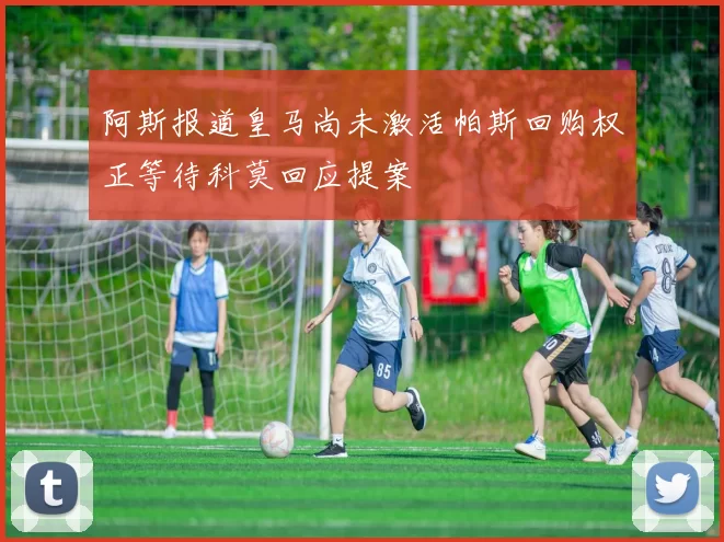 阿斯报道皇马尚未激活帕斯回购权正等待科莫回应提案