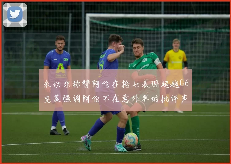 米切尔称赞阿伦在抢七表现超越G6克莱强调阿伦不在意外界的批评声音