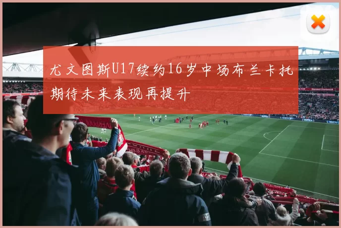 尤文图斯U17续约16岁中场布兰卡托期待未来表现再提升