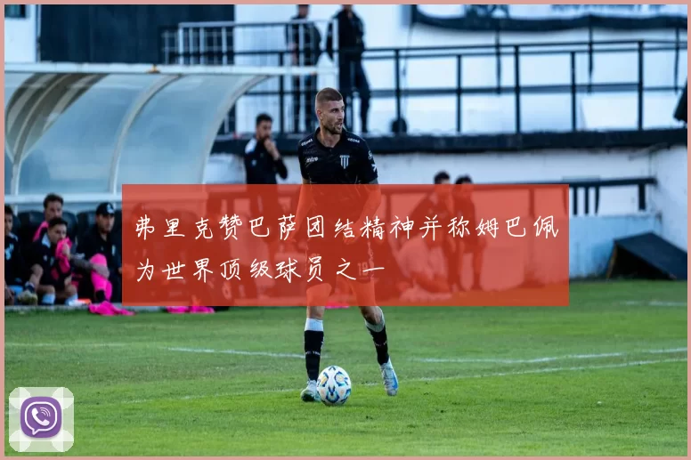 弗里克赞巴萨团结精神并称姆巴佩为世界顶级球员之一