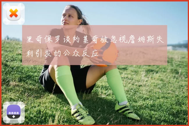 里奇保罗谈约基奇被忽视詹姆斯失利引发的公众反应