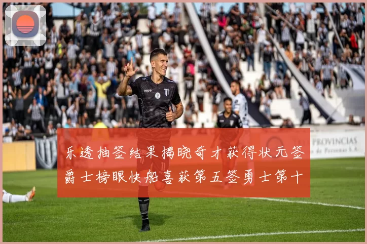 乐透抽签结果揭晓奇才获得状元签爵士榜眼快船喜获第五签勇士第十一雷霆第十二