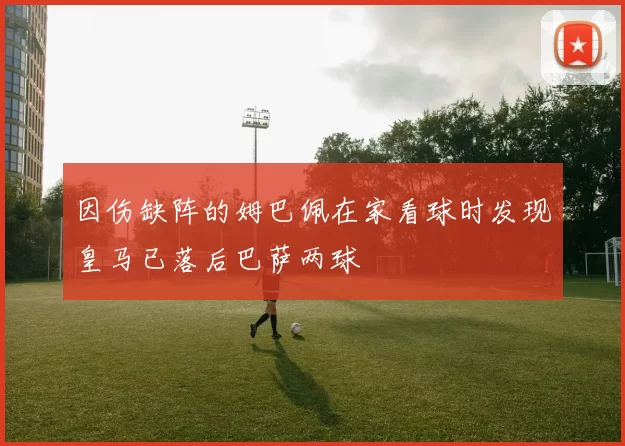 因伤缺阵的姆巴佩在家看球时发现皇马已落后巴萨两球