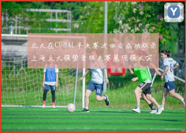 北大在CUBAL半决赛次回合成功双杀上海交大强势晋级决赛展现强大实力