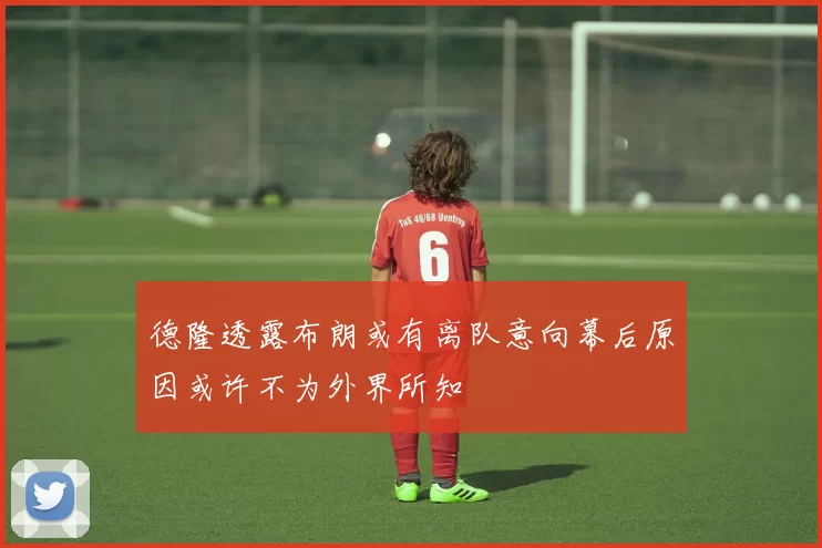 德隆透露布朗或有离队意向幕后原因或许不为外界所知
