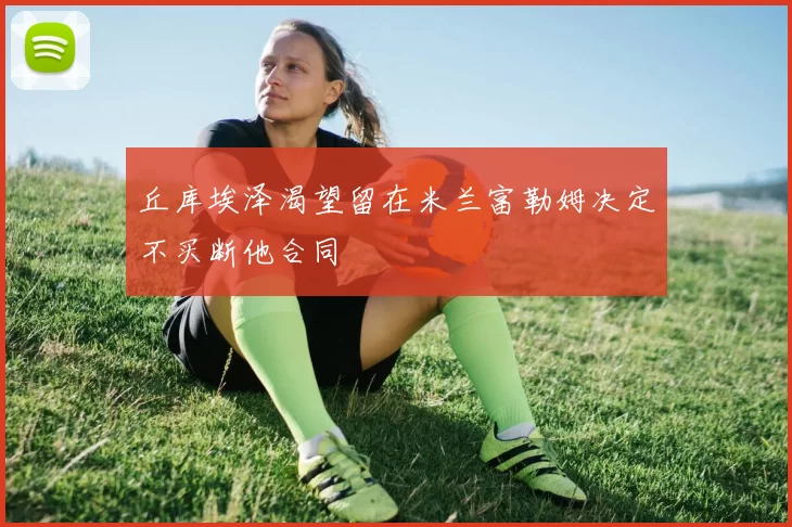 丘库埃泽渴望留在米兰富勒姆决定不买断他合同