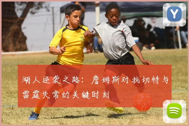 湖人逆袭之路：詹姆斯对抗切特与雷霆失常的关键时刻
