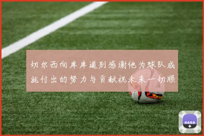 切尔西向库库道别感谢他为球队成就付出的努力与贡献祝未来一切顺利