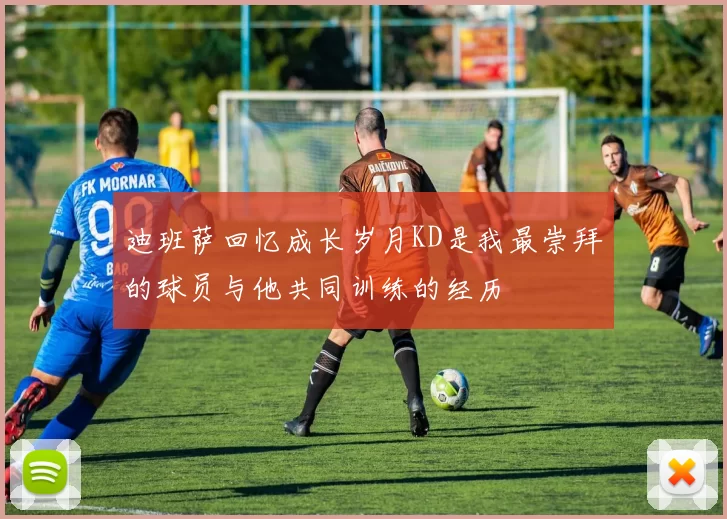 迪班萨回忆成长岁月KD是我最崇拜的球员与他共同训练的经历