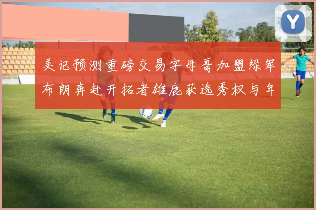 美记预测重磅交易字母哥加盟绿军布朗奔赴开拓者雄鹿获选秀权与年轻球员
