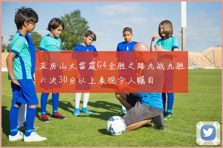 亚历山大雷霆G4全胜之路九战九胜六次30分以上表现令人瞩目