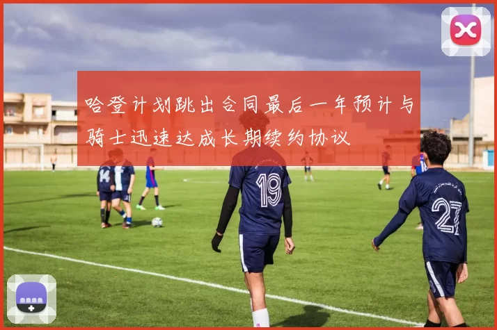 哈登计划跳出合同最后一年预计与骑士迅速达成长期续约协议