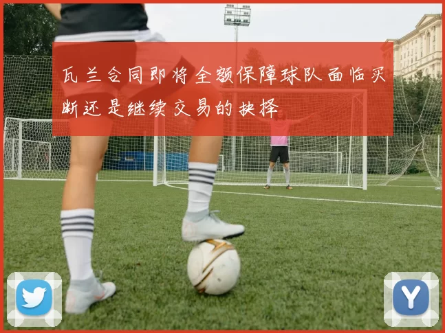 瓦兰合同即将全额保障球队面临买断还是继续交易的抉择
