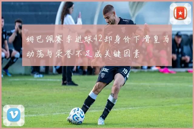 姆巴佩赛季进球42却身价下滑皇马动荡与荣誉不足成关键因素