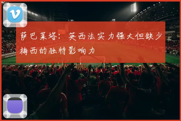 萨巴莱塔:英西法实力强大但缺少梅西的独特影响力