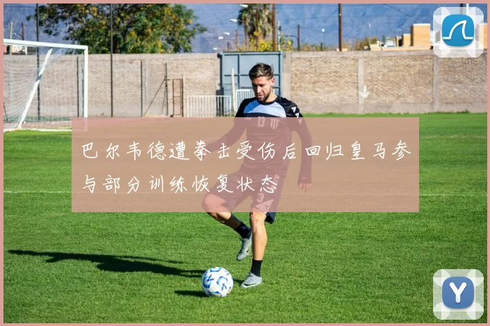 巴尔韦德遭拳击受伤后回归皇马参与部分训练恢复状态