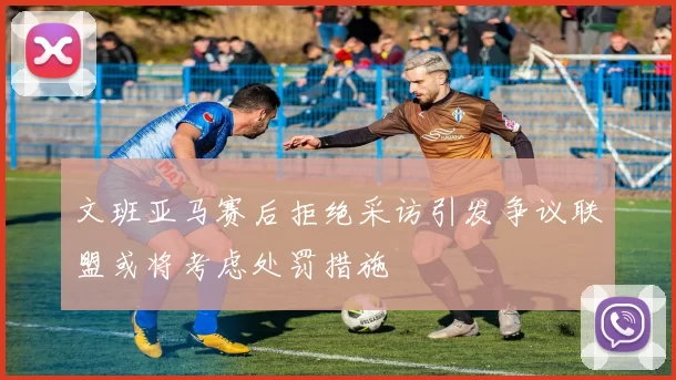 文班亚马赛后拒绝采访引发争议联盟或将考虑处罚措施