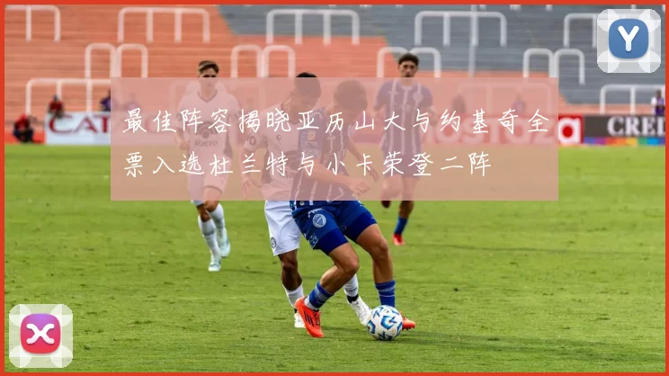 最佳阵容揭晓亚历山大与约基奇全票入选杜兰特与小卡荣登二阵