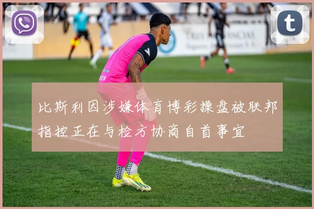 比斯利因涉嫌体育博彩操盘被联邦指控正在与检方协商自首事宜