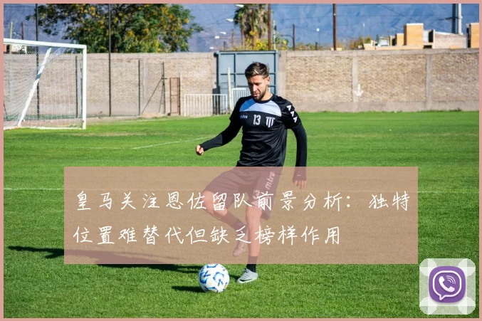 皇马关注恩佐留队前景分析:独特位置难替代但缺乏榜样作用