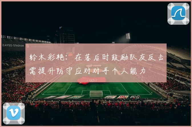 铃木彩艳:在落后时鼓励队友反击需提升防守应对对手个人能力
