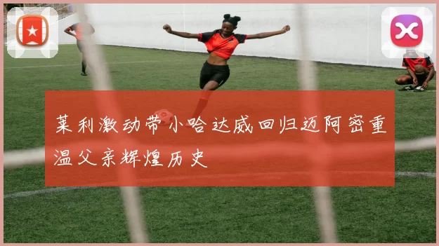 莱利激动带小哈达威回归迈阿密重温父亲辉煌历史