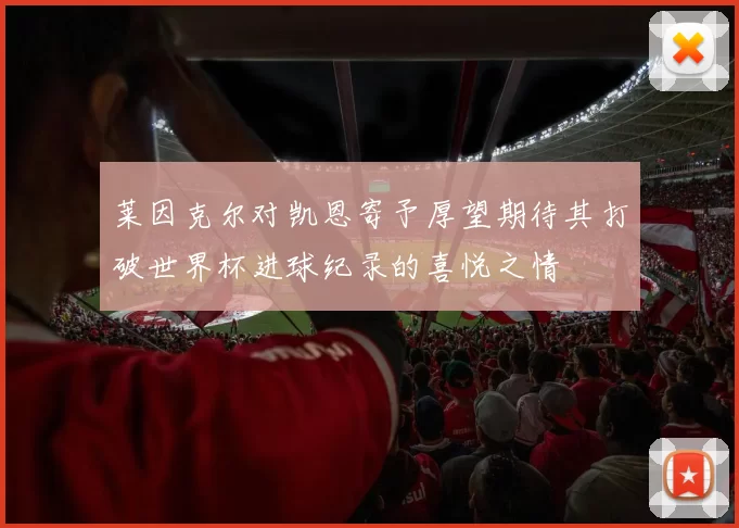 莱因克尔对凯恩寄予厚望期待其打破世界杯进球纪录的喜悦之情