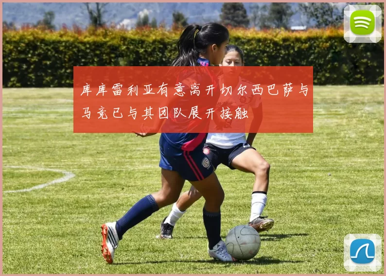 库库雷利亚有意离开切尔西巴萨与马竞已与其团队展开接触