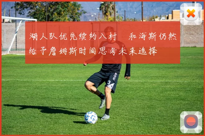 湖人队优先续约八村塁和海斯仍然给予詹姆斯时间思考未来选择