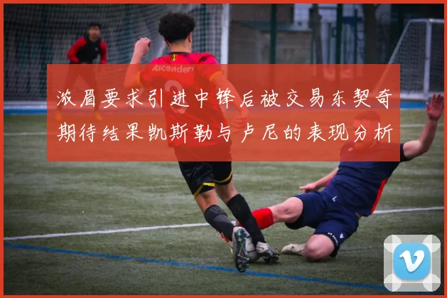 浓眉要求引进中锋后被交易东契奇期待结果凯斯勒与卢尼的表现分析