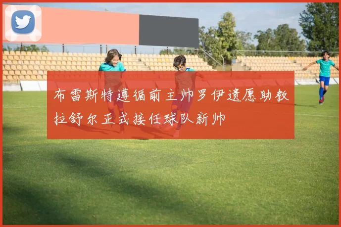布雷斯特遵循前主帅罗伊遗愿助教拉舒尔正式接任球队新帅