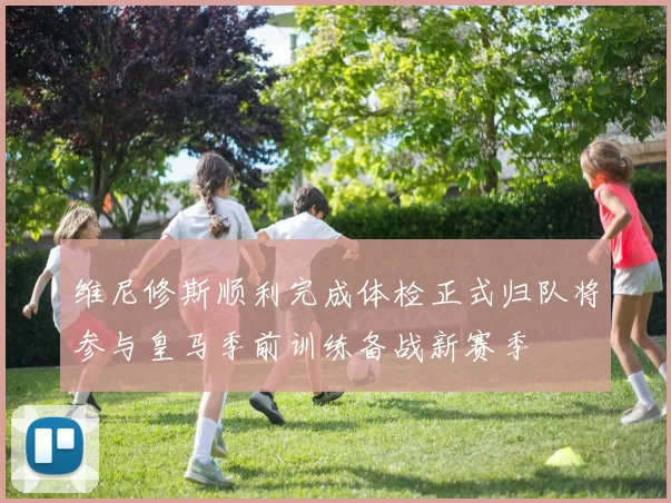 维尼修斯顺利完成体检正式归队将参与皇马季前训练备战新赛季